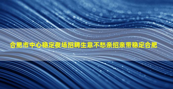 合肥市中心稳定夜场招聘生意不愁亲招亲带稳定合肥